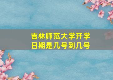 吉林师范大学开学日期是几号到几号