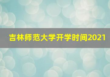 吉林师范大学开学时间2021