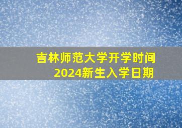 吉林师范大学开学时间2024新生入学日期