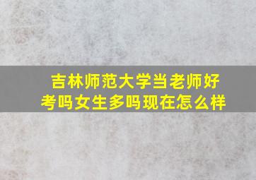 吉林师范大学当老师好考吗女生多吗现在怎么样