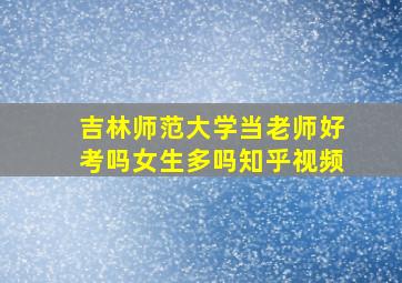 吉林师范大学当老师好考吗女生多吗知乎视频