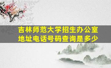 吉林师范大学招生办公室地址电话号码查询是多少