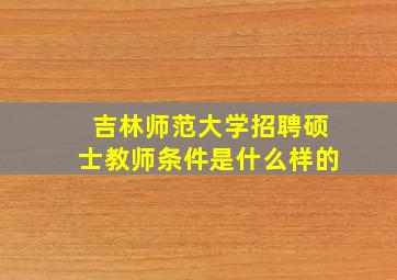 吉林师范大学招聘硕士教师条件是什么样的