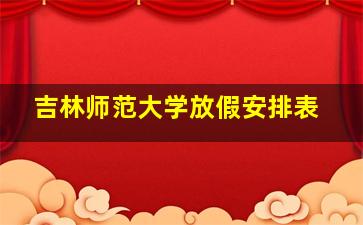 吉林师范大学放假安排表