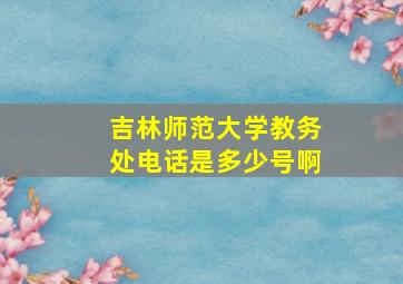 吉林师范大学教务处电话是多少号啊