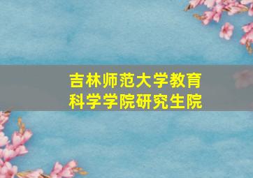 吉林师范大学教育科学学院研究生院