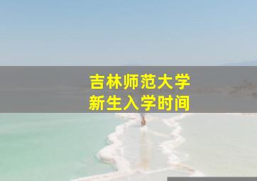 吉林师范大学新生入学时间