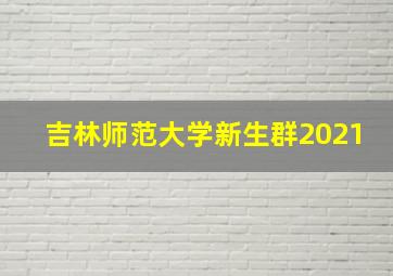 吉林师范大学新生群2021