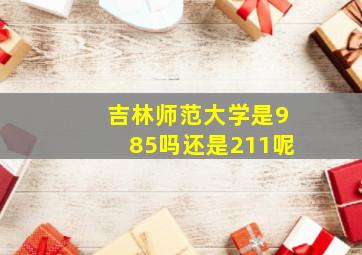 吉林师范大学是985吗还是211呢