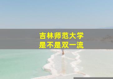 吉林师范大学是不是双一流