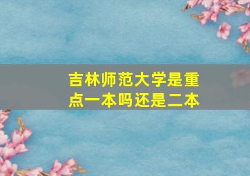 吉林师范大学是重点一本吗还是二本