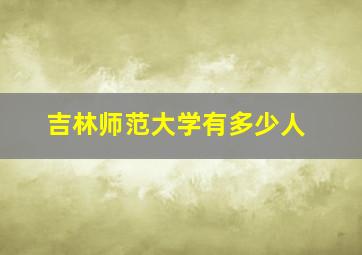 吉林师范大学有多少人