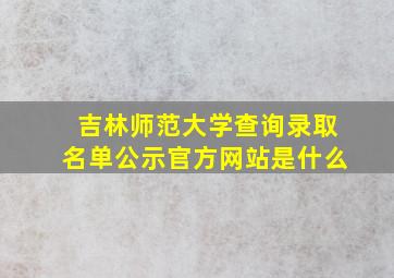 吉林师范大学查询录取名单公示官方网站是什么