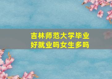 吉林师范大学毕业好就业吗女生多吗