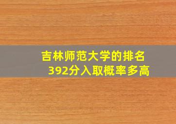 吉林师范大学的排名392分入取概率多高