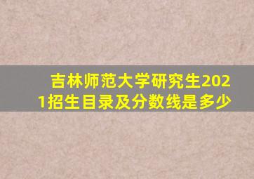 吉林师范大学研究生2021招生目录及分数线是多少