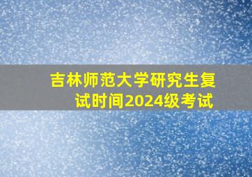 吉林师范大学研究生复试时间2024级考试