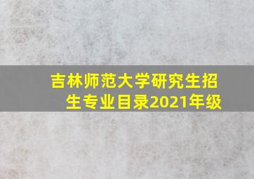 吉林师范大学研究生招生专业目录2021年级