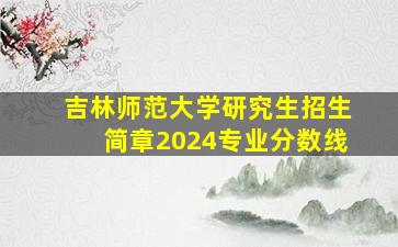 吉林师范大学研究生招生简章2024专业分数线