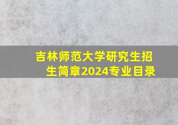 吉林师范大学研究生招生简章2024专业目录