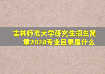 吉林师范大学研究生招生简章2024专业目录是什么