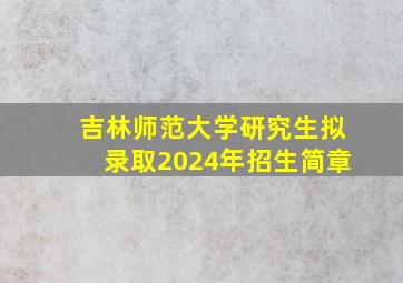 吉林师范大学研究生拟录取2024年招生简章