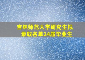 吉林师范大学研究生拟录取名单24届毕业生