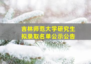 吉林师范大学研究生拟录取名单公示公告