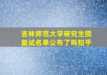 吉林师范大学研究生院复试名单公布了吗知乎