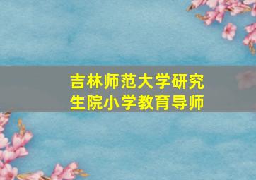 吉林师范大学研究生院小学教育导师