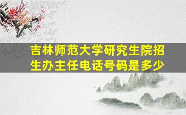 吉林师范大学研究生院招生办主任电话号码是多少