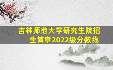 吉林师范大学研究生院招生简章2022级分数线