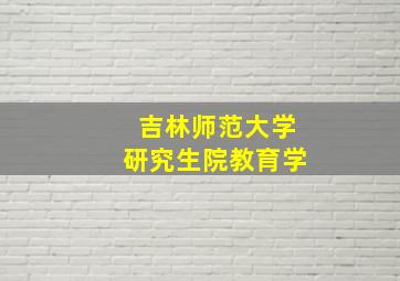 吉林师范大学研究生院教育学