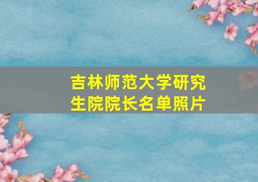 吉林师范大学研究生院院长名单照片