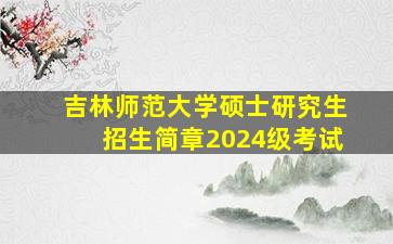 吉林师范大学硕士研究生招生简章2024级考试