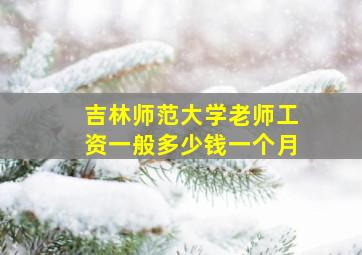 吉林师范大学老师工资一般多少钱一个月