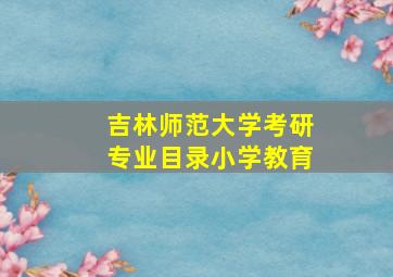 吉林师范大学考研专业目录小学教育