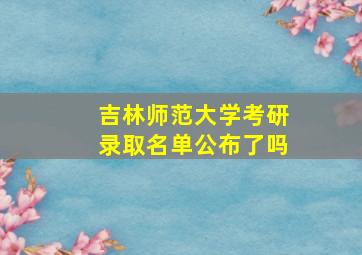 吉林师范大学考研录取名单公布了吗