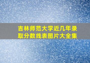 吉林师范大学近几年录取分数线表图片大全集