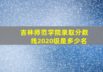 吉林师范学院录取分数线2020级是多少名