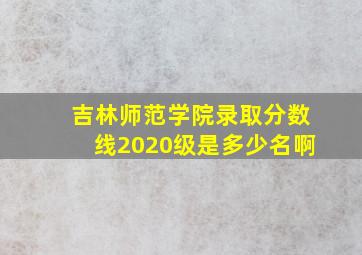 吉林师范学院录取分数线2020级是多少名啊