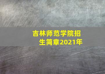 吉林师范学院招生简章2021年