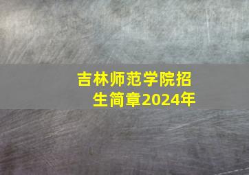 吉林师范学院招生简章2024年