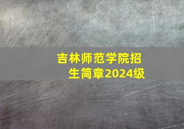 吉林师范学院招生简章2024级