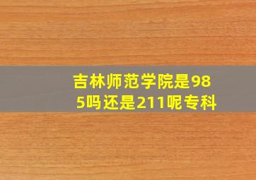 吉林师范学院是985吗还是211呢专科