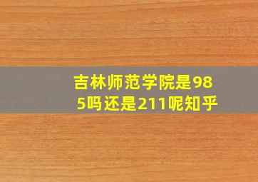 吉林师范学院是985吗还是211呢知乎