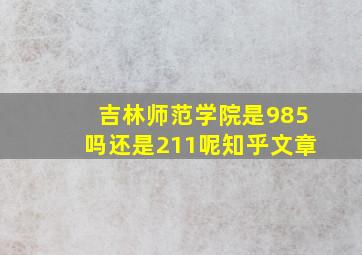 吉林师范学院是985吗还是211呢知乎文章