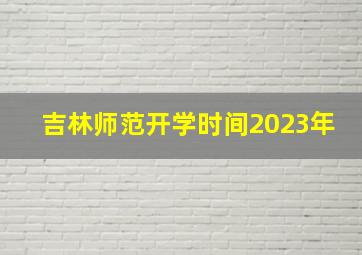 吉林师范开学时间2023年