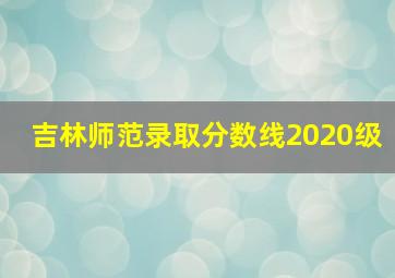 吉林师范录取分数线2020级