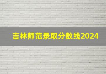 吉林师范录取分数线2024